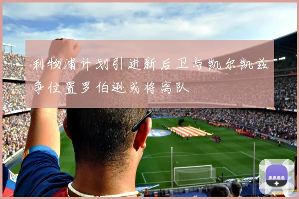 利物浦计划引进新后卫与凯尔凯兹争位置罗伯逊或将离队