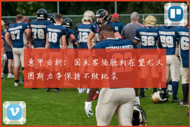 意甲分析：国米客场胜利在望尤文图斯力争保持不败纪录