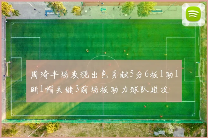 周琦半场表现出色贡献5分6板1助1断1帽关键3前场板助力球队进攻
