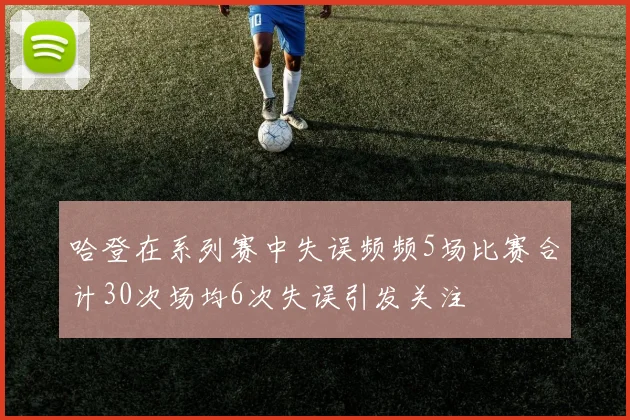 哈登在系列赛中失误频频5场比赛合计30次场均6次失误引发关注