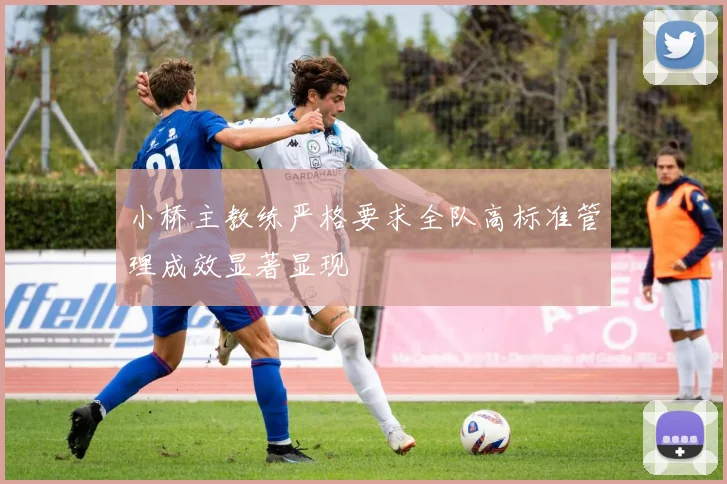 小桥主教练严格要求全队高标准管理成效显著显现