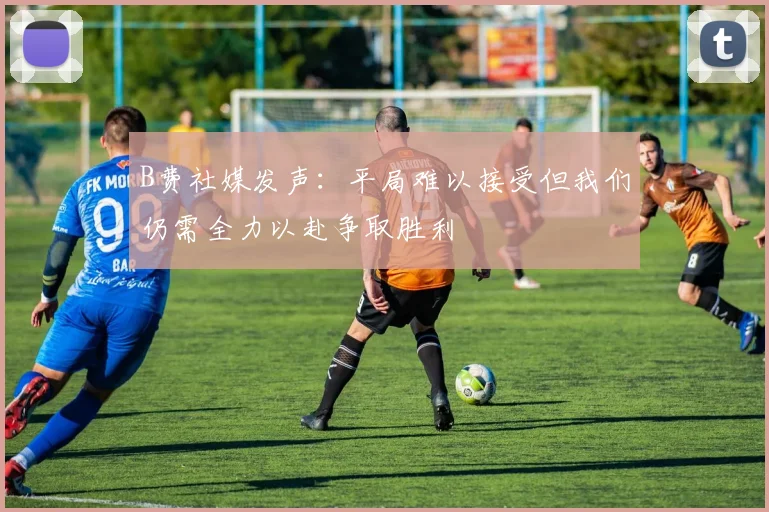 B费社媒发声：平局难以接受但我们仍需全力以赴争取胜利