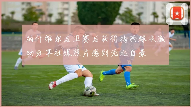 纳什维尔后卫赛后获得梅西球衣激动分享社媒照片感到无比自豪