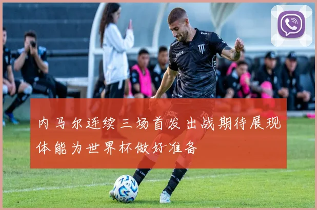 内马尔连续三场首发出战期待展现体能为世界杯做好准备