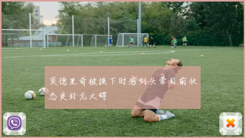 莫德里奇被换下时感到头晕目前状态良好无大碍