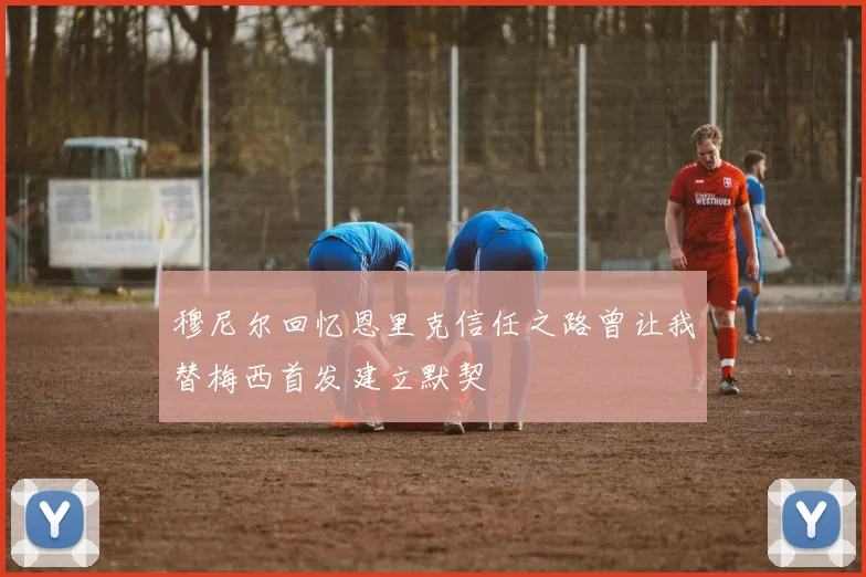 穆尼尔回忆恩里克信任之路曾让我替梅西首发建立默契