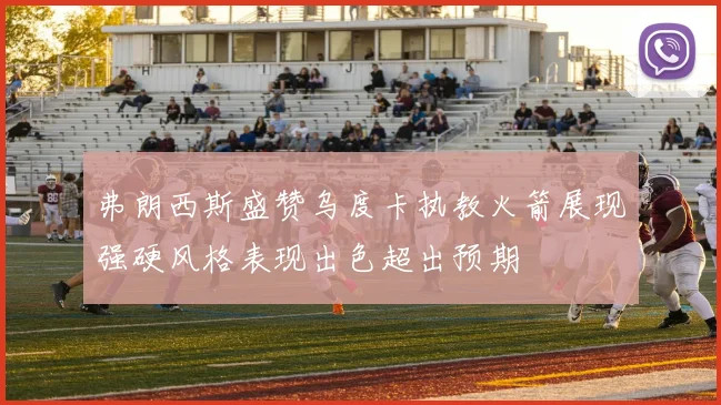 弗朗西斯盛赞乌度卡执教火箭展现强硬风格表现出色超出预期
