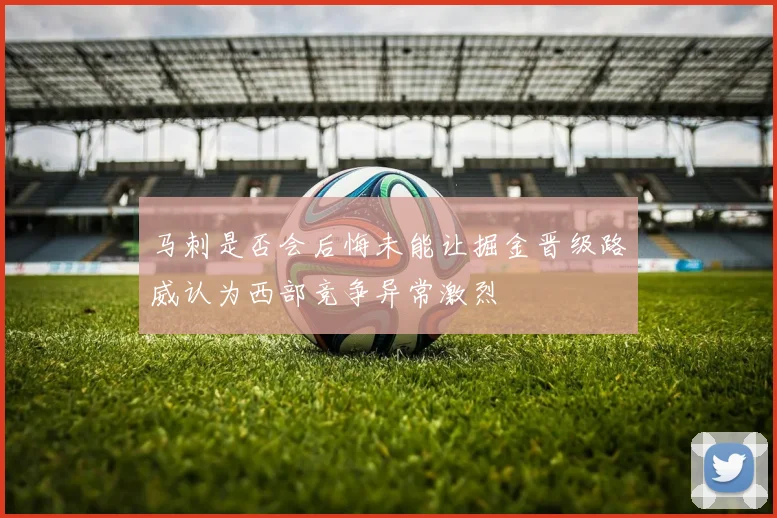 马刺是否会后悔未能让掘金晋级路威认为西部竞争异常激烈