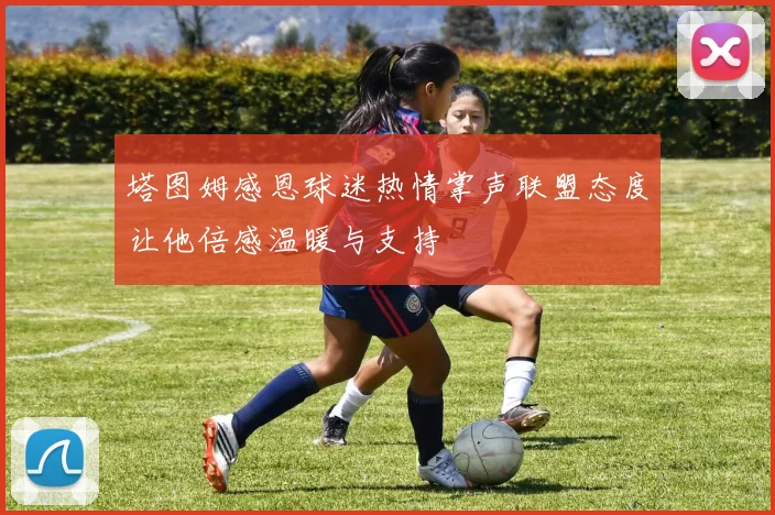 塔图姆感恩球迷热情掌声联盟态度让他倍感温暖与支持