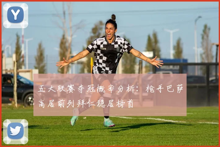五大联赛夺冠概率分析：枪手巴萨高居前列拜仁稳居榜首