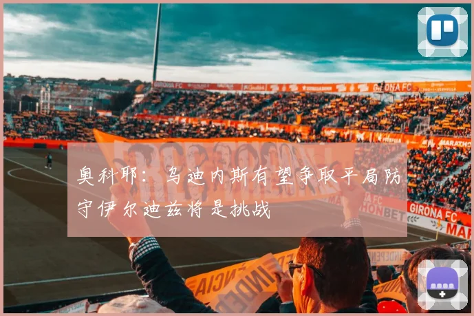 奥科耶：乌迪内斯有望争取平局防守伊尔迪兹将是挑战