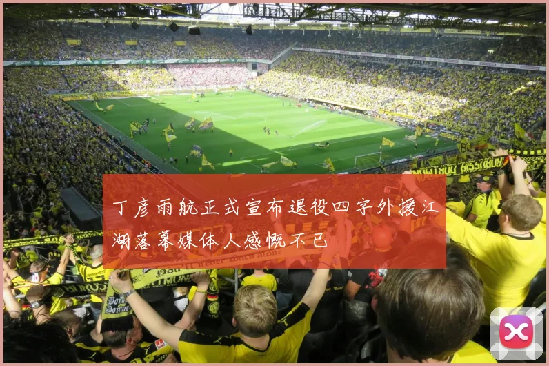 丁彦雨航正式宣布退役四字外援江湖落幕媒体人感慨不已