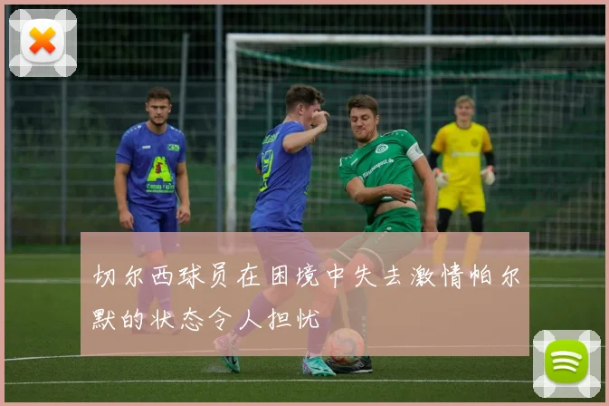切尔西球员在困境中失去激情帕尔默的状态令人担忧