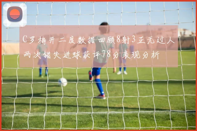 C罗梅开二度数据回顾8射3正无过人两次错失进球获评78分表现分析