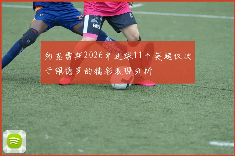 约克雷斯2026年进球11个英超仅次于佩德罗的精彩表现分析