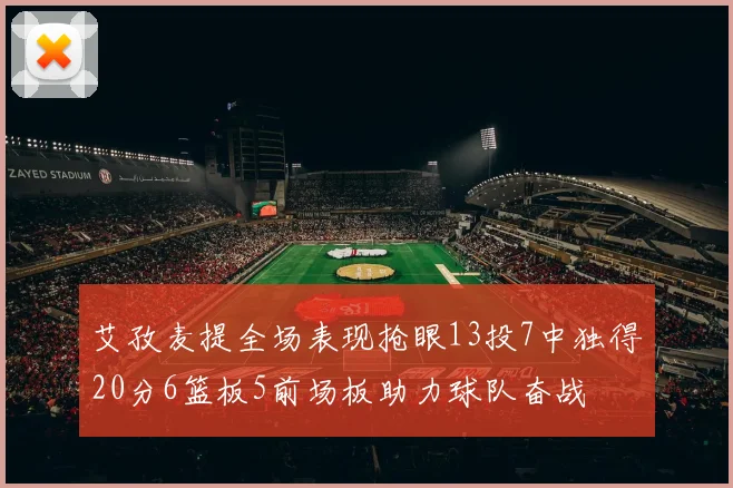 艾孜麦提全场表现抢眼13投7中独得20分6篮板5前场板助力球队奋战