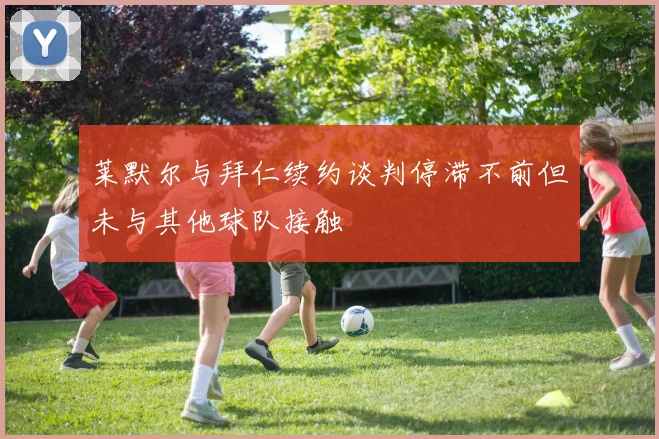 莱默尔与拜仁续约谈判停滞不前但未与其他球队接触