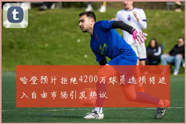 哈登预计拒绝4200万球员选项将进入自由市场引发热议