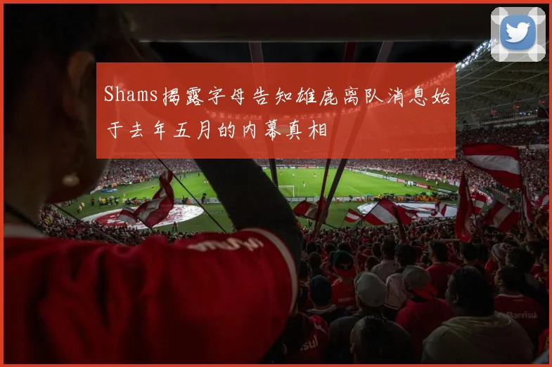 Shams揭露字母告知雄鹿离队消息始于去年五月的内幕真相