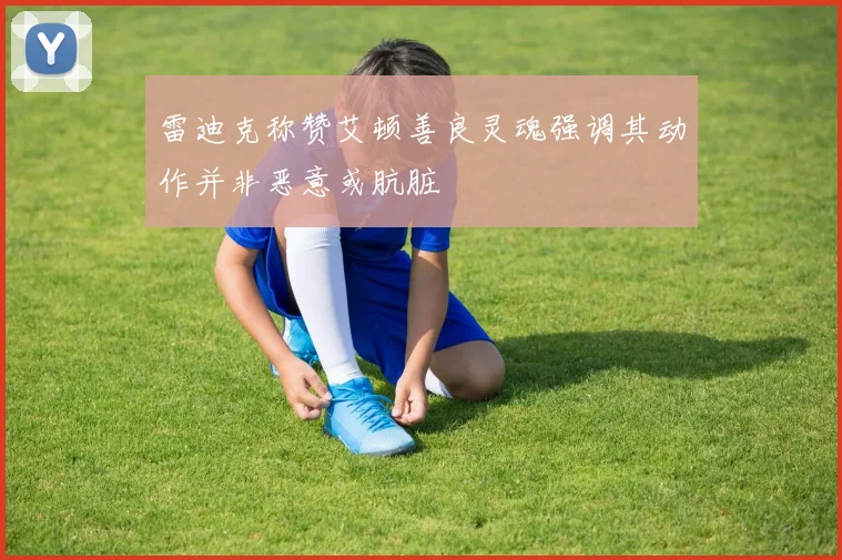 雷迪克称赞艾顿善良灵魂强调其动作并非恶意或肮脏