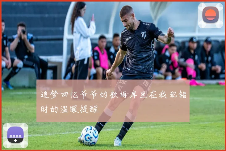 追梦回忆爷爷的教诲库里在我犯错时的温暖提醒