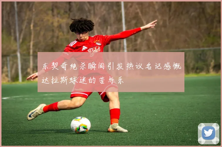 东契奇绝杀瞬间引发热议名记感慨达拉斯球迷的苦与乐