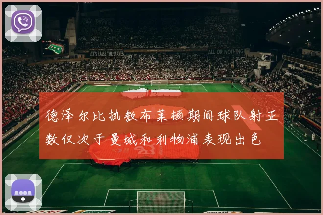 德泽尔比执教布莱顿期间球队射正数仅次于曼城和利物浦表现出色