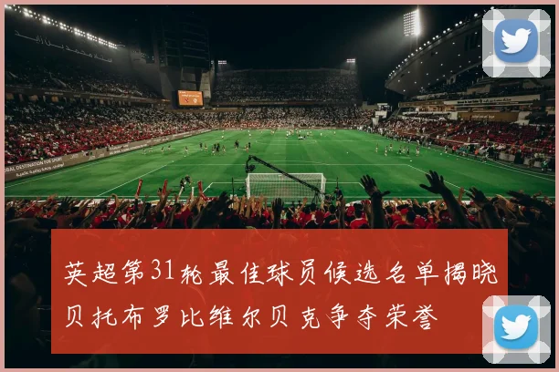 英超第31轮最佳球员候选名单揭晓贝托布罗比维尔贝克争夺荣誉
