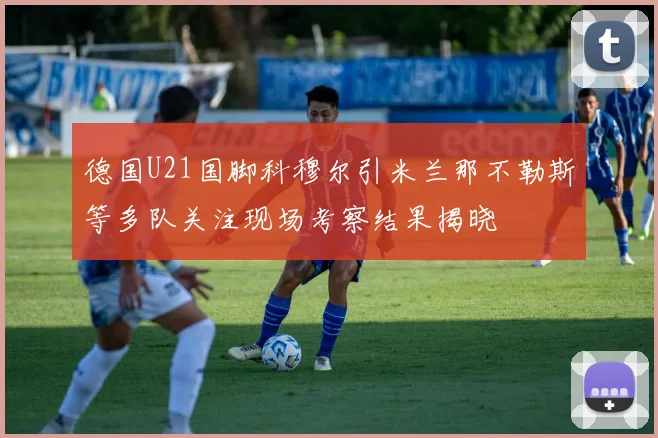 德国U21国脚科穆尔引米兰那不勒斯等多队关注现场考察结果揭晓