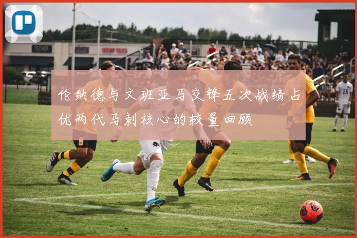 伦纳德与文班亚马交锋五次战绩占优两代马刺核心的较量回顾